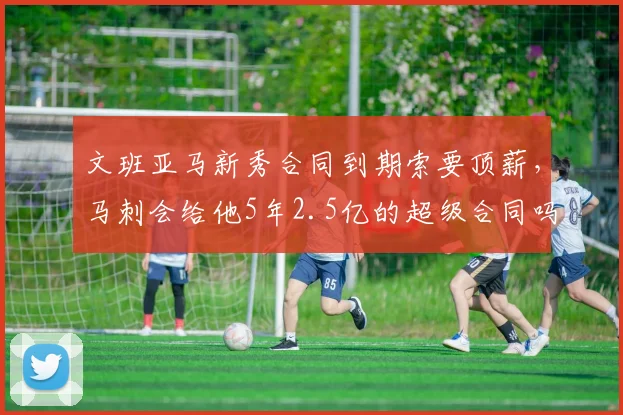 文班亚马新秀合同到期索要顶薪，马刺会给他5年2.5亿的超级合同吗？