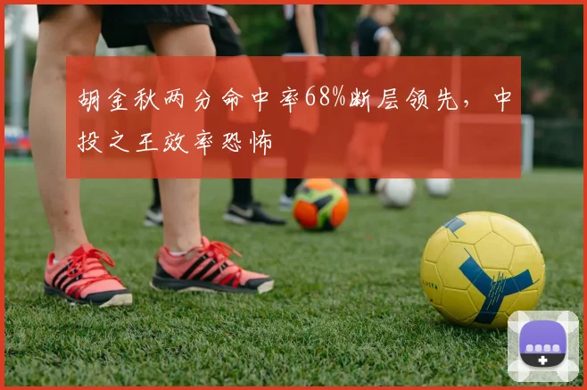 胡金秋两分命中率68%断层领先，中投之王效率恐怖