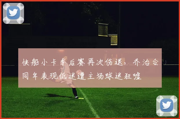 快船小卡季后赛再次伤退，乔治合同年表现低迷遭主场球迷狂嘘