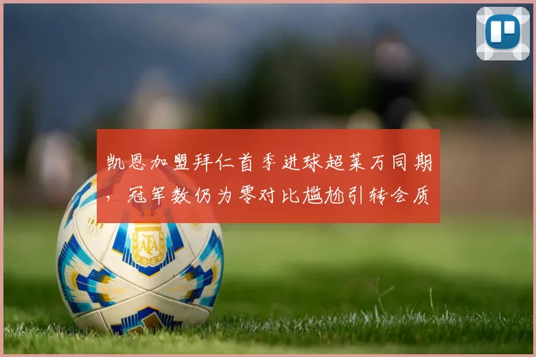 凯恩加盟拜仁首季进球超莱万同期，冠军数仍为零对比尴尬引转会质疑