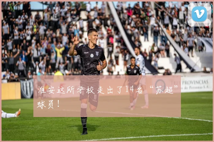 淮安这所学校走出了14名“苏超”球员！