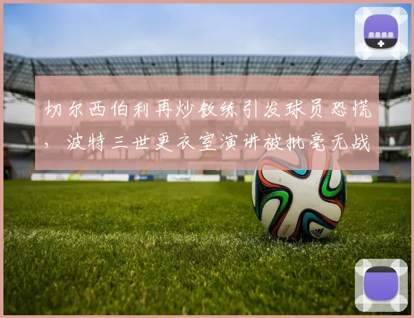 切尔西伯利再炒教练引发球员恐慌，波特三世更衣室演讲被批毫无战术