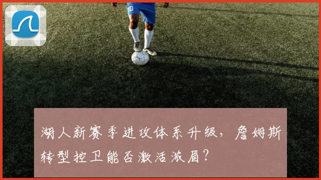 湖人新赛季进攻体系升级，詹姆斯转型控卫能否激活浓眉？