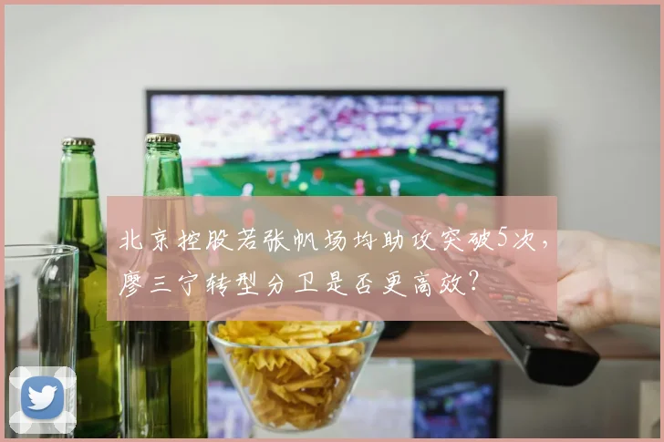 北京控股若张帆场均助攻突破5次，廖三宁转型分卫是否更高效？