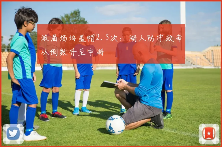 浓眉场均盖帽2.5次，湖人防守效率从倒数升至中游
