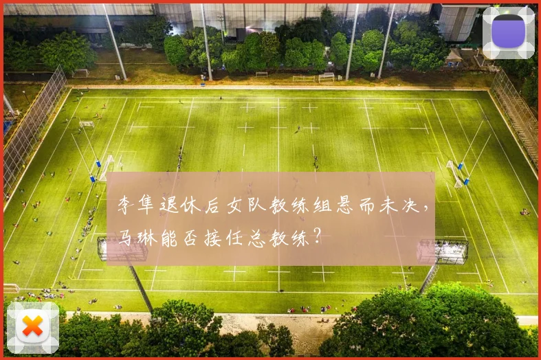 李隼退休后女队教练组悬而未决，马琳能否接任总教练？