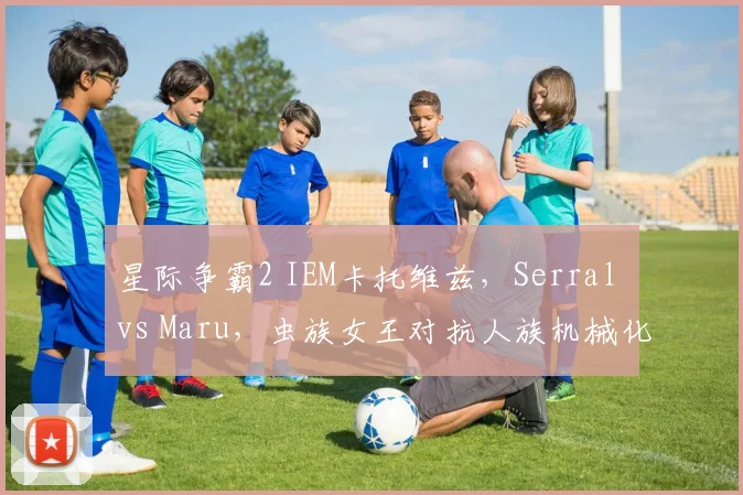 星际争霸2 IEM卡托维兹，Serral vs Maru，虫族女王对抗人族机械化胜率不足四成