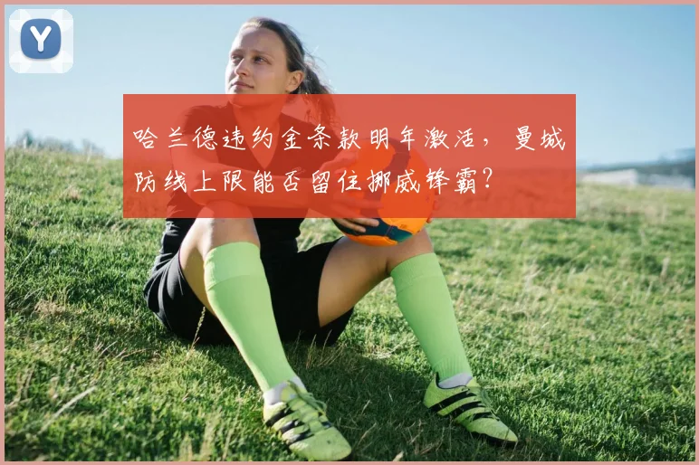 哈兰德违约金条款明年激活，曼城防线上限能否留住挪威锋霸？