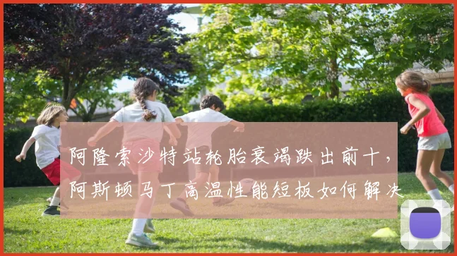阿隆索沙特站轮胎衰竭跌出前十，阿斯顿马丁高温性能短板如何解决？