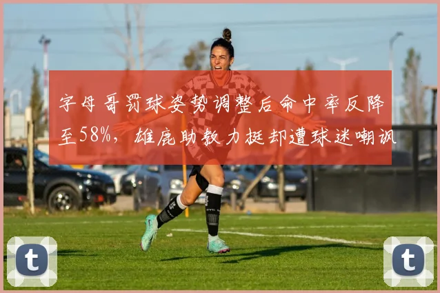 字母哥罚球姿势调整后命中率反降至58%，雄鹿助教力挺却遭球迷嘲讽越改越差