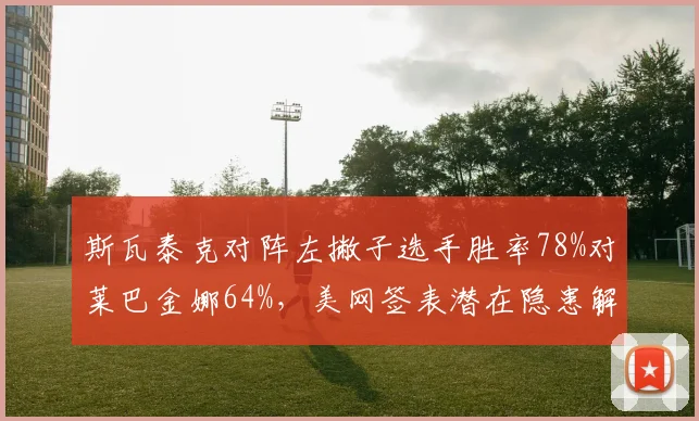 斯瓦泰克对阵左撇子选手胜率78%对莱巴金娜64%，美网签表潜在隐患解析