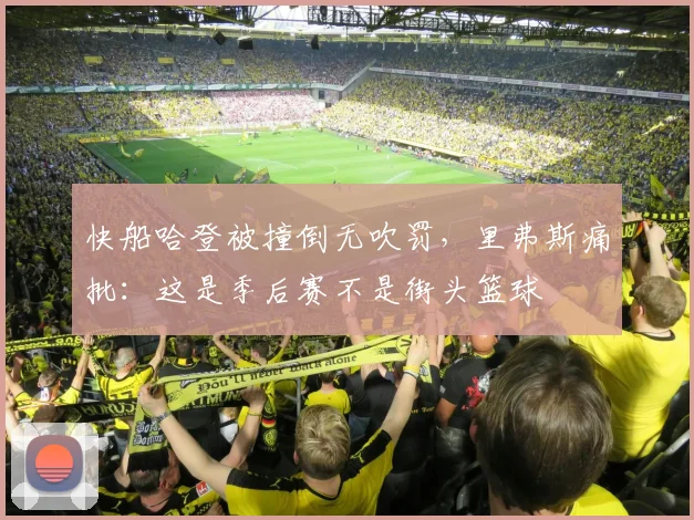 快船哈登被撞倒无吹罚，里弗斯痛批：这是季后赛不是街头篮球