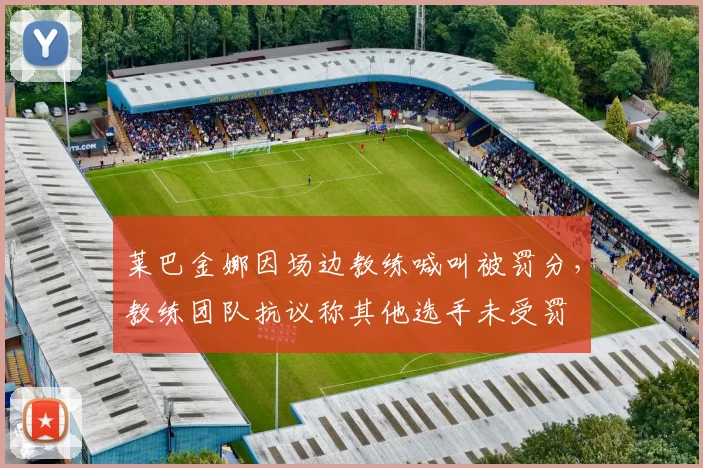 莱巴金娜因场边教练喊叫被罚分，教练团队抗议称其他选手未受罚