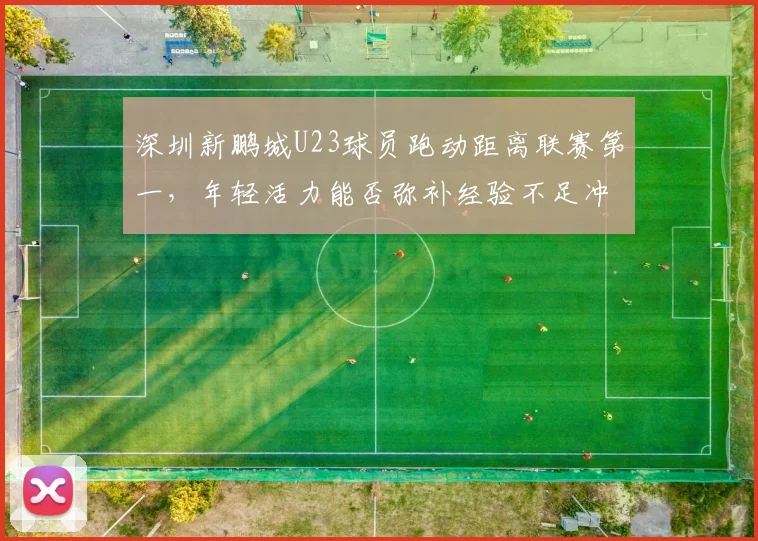 深圳新鹏城U23球员跑动距离联赛第一，年轻活力能否弥补经验不足冲击前八