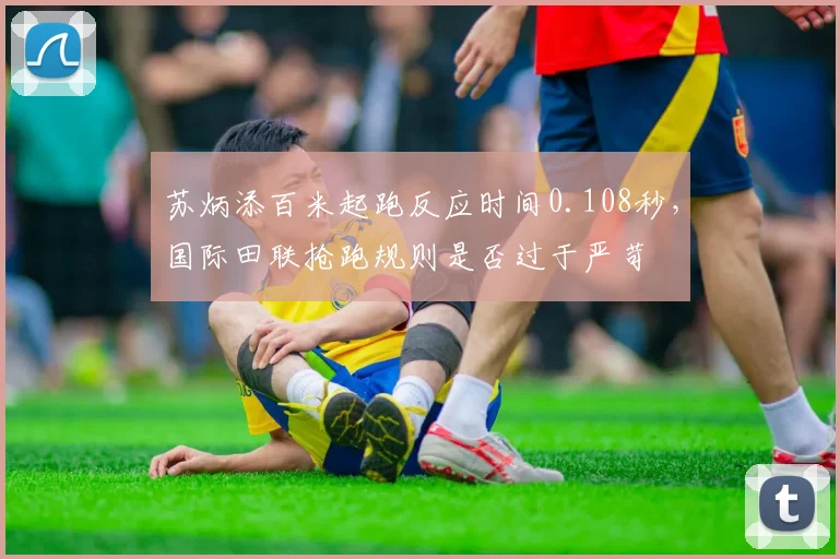 苏炳添百米起跑反应时间0.108秒，国际田联抢跑规则是否过于严苛