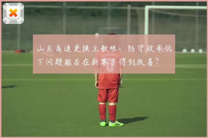 山东高速更换主教练，防守效率低下问题能否在新赛季得到改善？