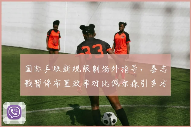 国际乒联新规限制场外指导，秦志戬暂停布置效率对比佩尔森引多方讨论