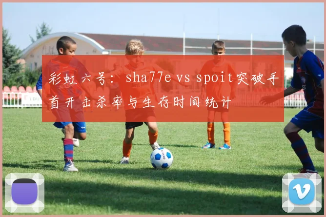 彩虹六号：sha77e vs spoit突破手首开击杀率与生存时间统计